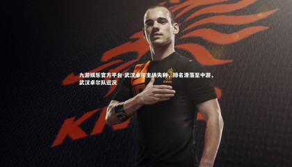 九游娱乐官方平台-武汉卓尔主场失利，排名滑落至中游，武汉卓尔队近况