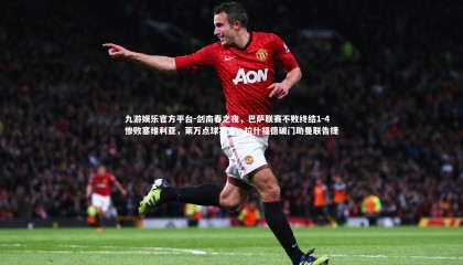 九游娱乐官方平台-剑南春之夜，巴萨联赛不败终结1-4惨败塞维利亚，莱万点球宴客；拉什福德破门助曼联告捷