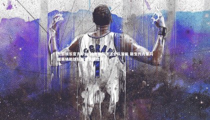 九游娱乐官方平台-战术革新激活全队潜能 新生代力量闪耀赛场助球队斩获关键胜利