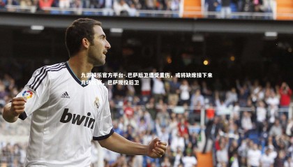 九游娱乐官方平台-.巴萨后卫遭受重伤，或将缺席接下来几场比赛，巴萨现役后卫