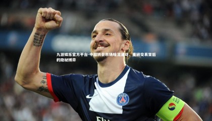 九游娱乐官方平台-中超转会市场暗流涌动，重磅交易背后的隐秘博弈