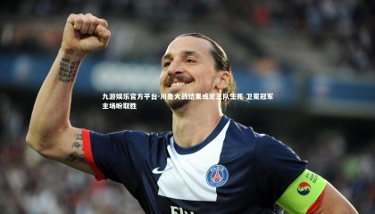 九游娱乐官方平台-川鲁大战结果或定三队生死 卫冕冠军主场盼取胜