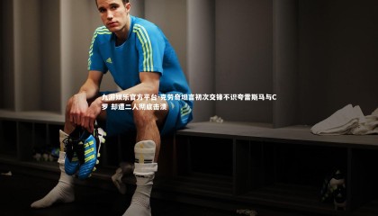 九游娱乐官方平台-克劳奇坦言初次交锋不识夸雷斯马与C罗 却遭二人彻底击溃