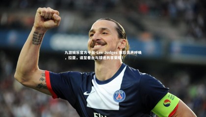 九游娱乐官方平台-Lee Judges 赛后高声呼唤，拉亚，请至看台与球迷共享荣耀！