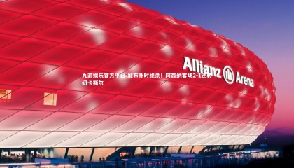 九游娱乐官方平台-加布补时绝杀！阿森纳客场2-1逆转纽卡斯尔