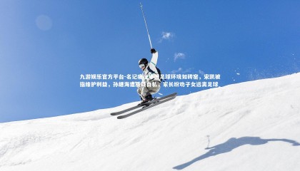 九游娱乐官方平台-名记痛批中国足球环境如砖窑，宋凯被指维护利益，孙继海遭质疑自私，家长纷劝子女远离足球