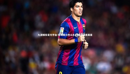 九游娱乐官方平台-球场烽火燃斗志 终极对决显英豪