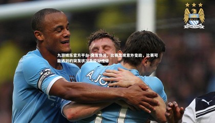 九游娱乐官方平台-突发情况，比赛出现意外变故，比赛可能遇到的突发状况及应对措施