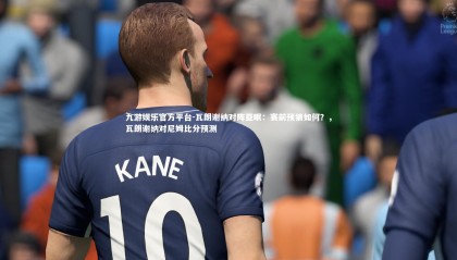 九游娱乐官方平台-瓦朗谢纳对阵亚眠：赛前预猜如何？，瓦朗谢纳对尼姆比分预测