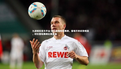 九游娱乐官方平台-切尔西惜败埃弗顿，客场不利劣势明显，切尔西埃弗顿比赛直播