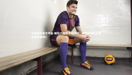 九游娱乐官方平台-尴尬六连败今夜终结！换帅能否助上海队杀出困境？