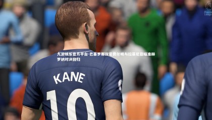 九游娱乐官方平台-巴塞罗那双星费尔明与拉菲尼亚瞄准赫罗纳对决回归