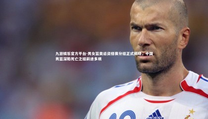 九游娱乐官方平台-男女篮奥运资格赛分组正式揭晓，中国男篮深陷死亡之组前途多艰