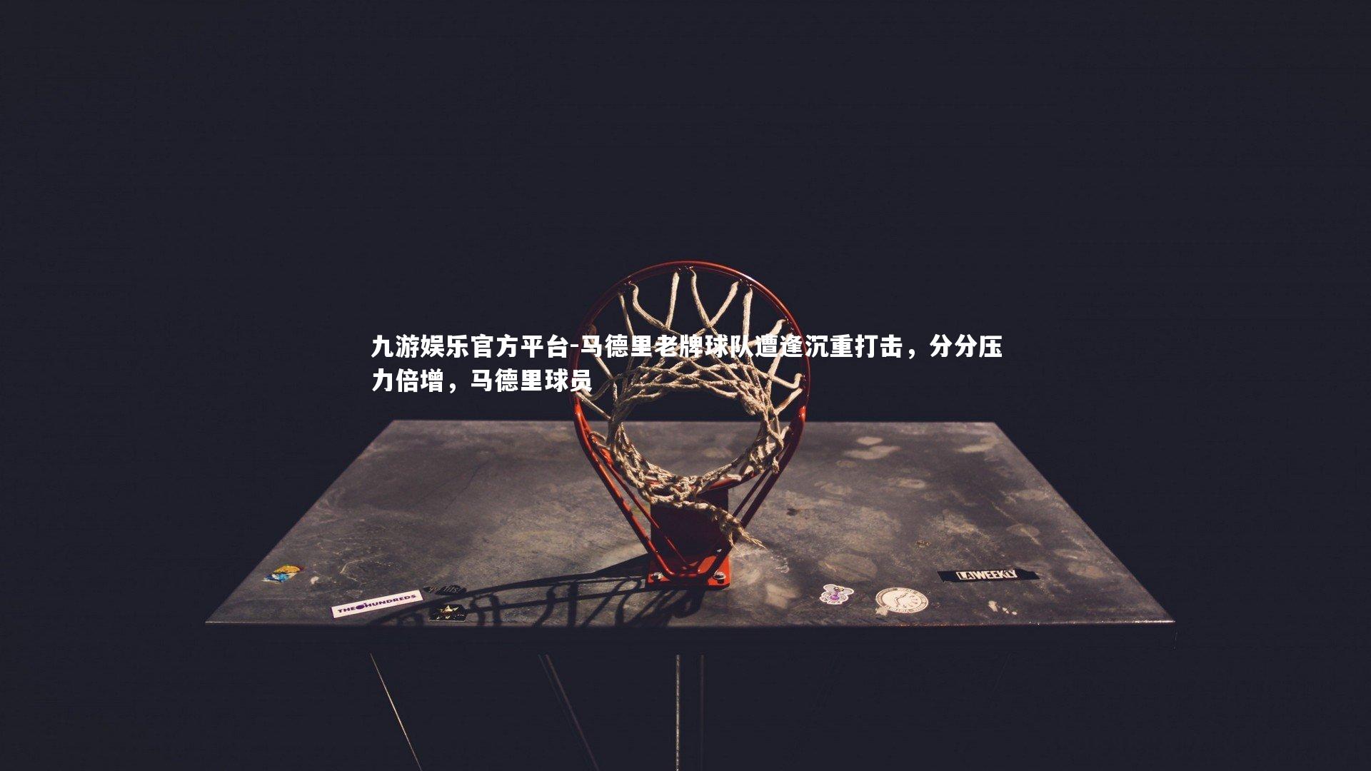 马德里老牌球队遭逢沉重打击,分分压力倍增,马德里球员