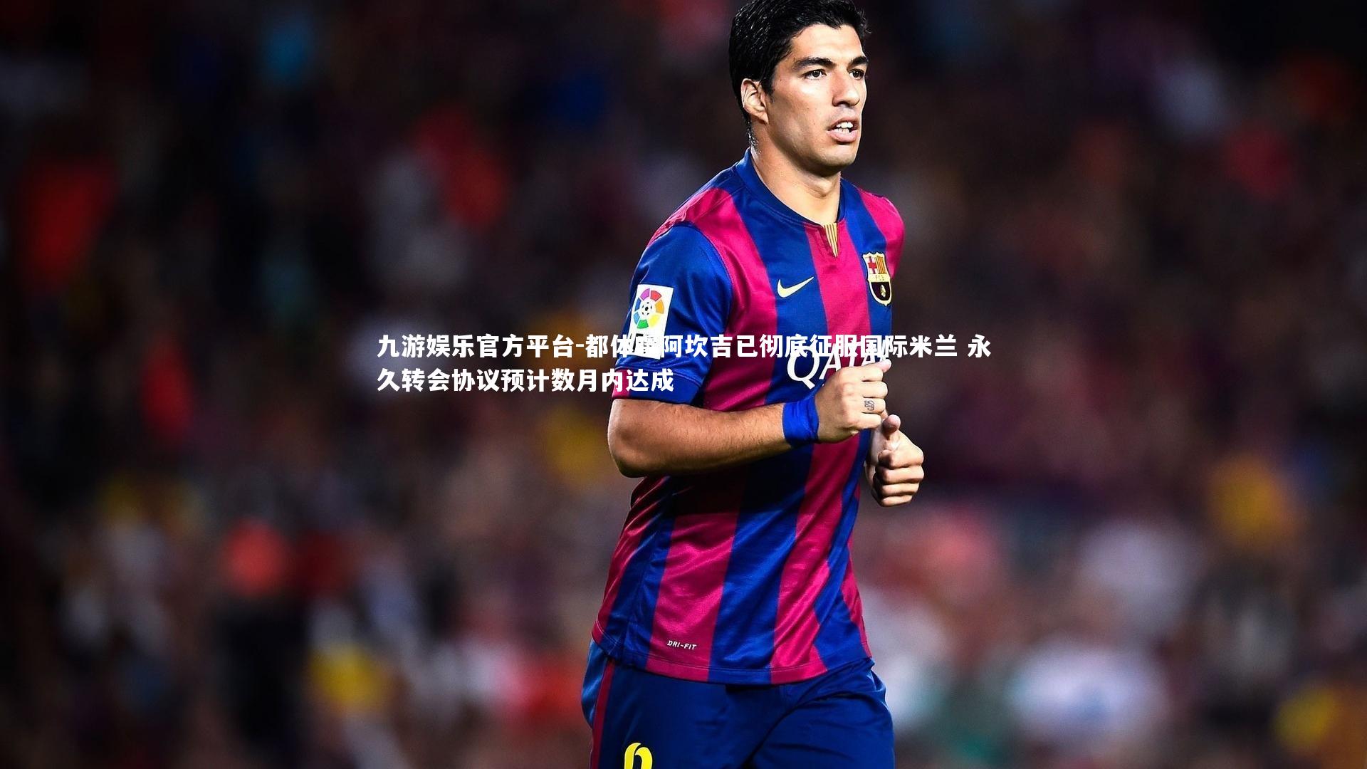 都体曝阿坎吉已彻底征服国际米兰 永久转会协议预计数月内达成