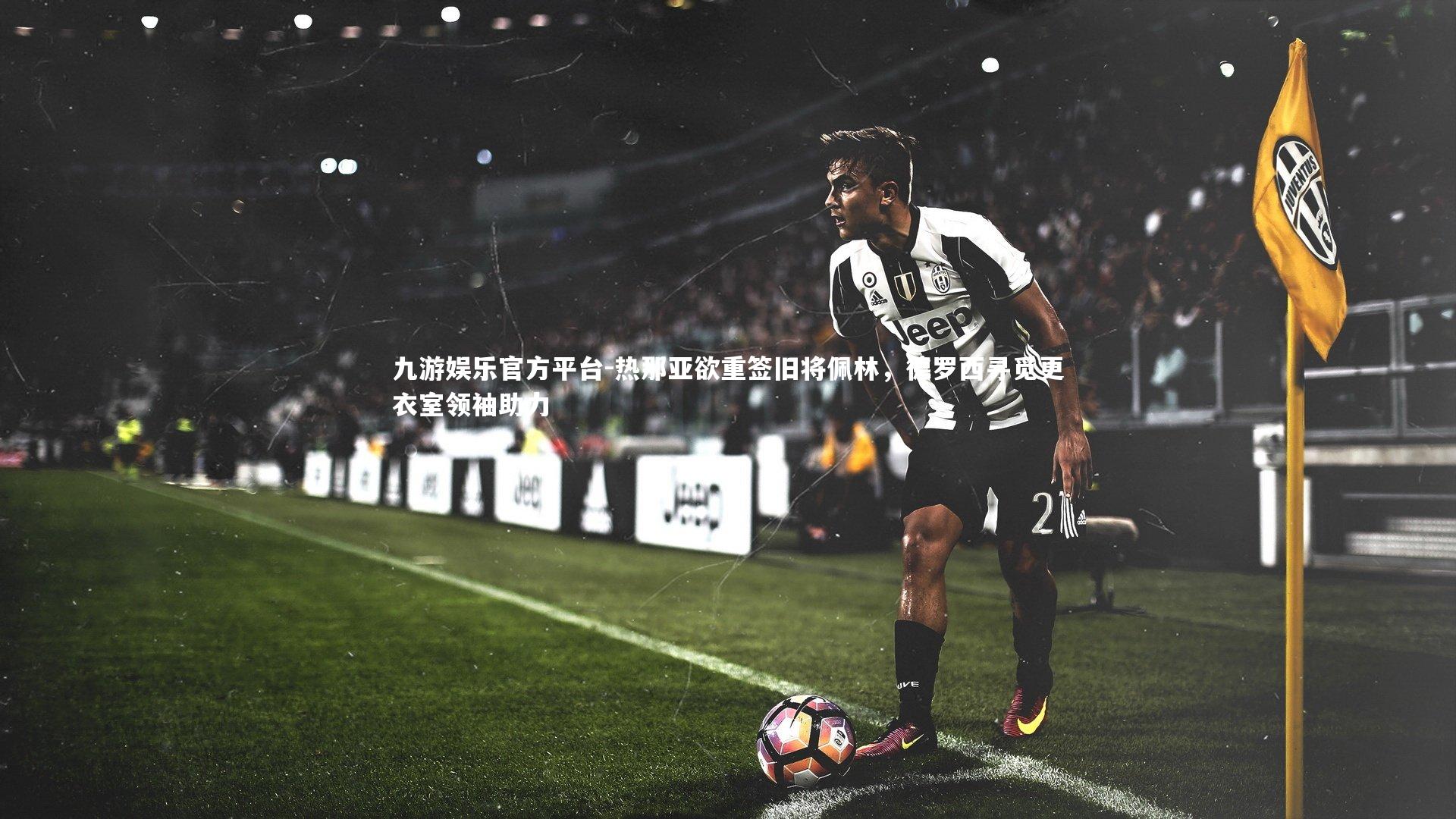 热那亚欲重签旧将佩林，德罗西寻觅更衣室领袖助力