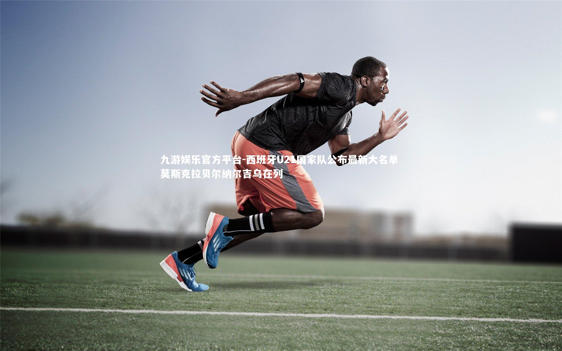 西班牙U21国家队公布最新大名单 莫斯克拉贝尔纳尔吉乌在列