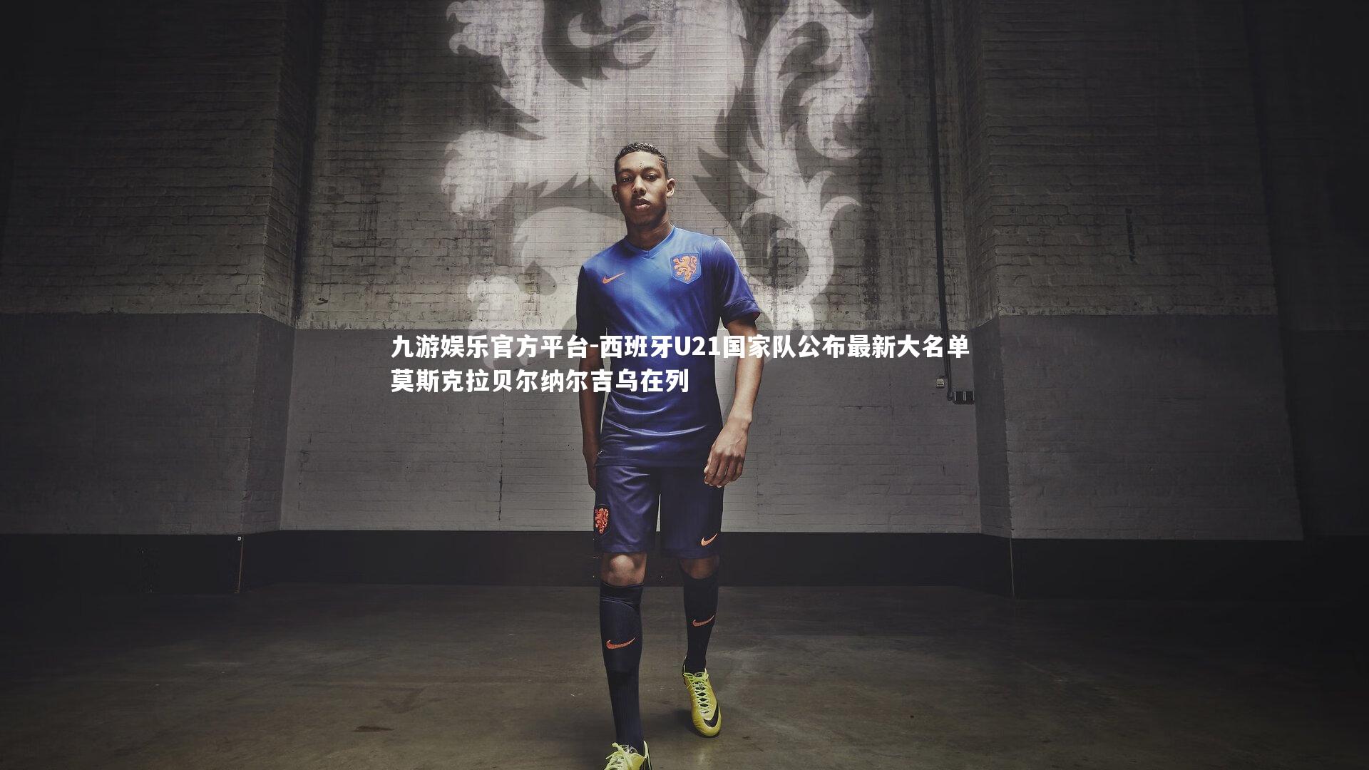 西班牙U21国家队公布最新大名单 莫斯克拉贝尔纳尔吉乌在列